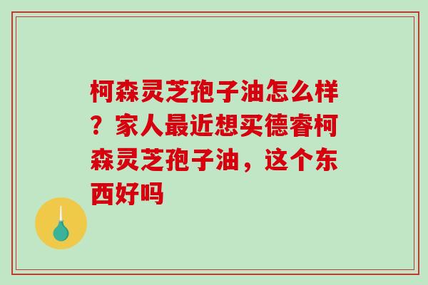 柯森灵芝孢子油怎么样？家人近想买德睿柯森灵芝孢子油，这个东西好吗