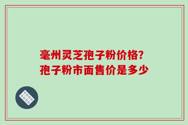 毫州灵芝孢子粉价格?孢子粉市面售价是多少 毫州灵芝孢子粉价格?孢子粉市面售价是多少