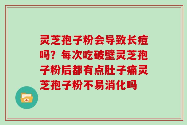 灵芝孢子粉会导致长痘吗?每次吃破壁灵芝孢子粉后都有点肚子痛灵芝孢子粉不易消化吗 灵芝孢子粉会导致长痘吗?每次吃破壁灵芝孢子粉后都有点肚子痛灵芝孢子粉不易消化吗