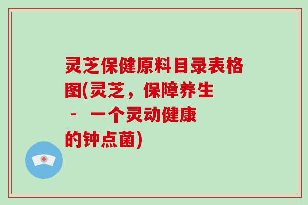 灵芝保健原料目录表格图(灵芝,保障养生 - 一个灵动健康的钟点菌) 灵芝保健原料目录表格图(灵芝,保障养生 - 一个灵动健康的钟点菌)