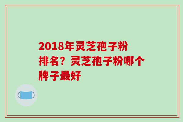 2018年灵芝孢子粉排名？灵芝孢子粉哪个牌子好