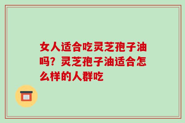 女人适合吃灵芝孢子油吗？灵芝孢子油适合怎么样的人群吃