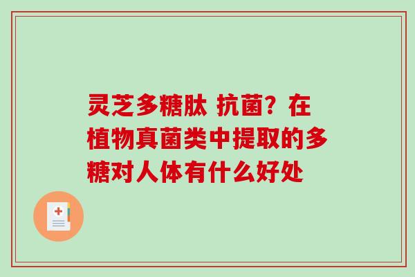 灵芝多糖肽 ?在植物真菌类中提取的多糖对人体有什么好处 灵芝多糖肽 ?在植物真菌类中提取的多糖对人体有什么好处