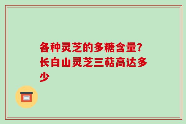 各种灵芝的多糖含量？长白山灵芝三萜高达多少