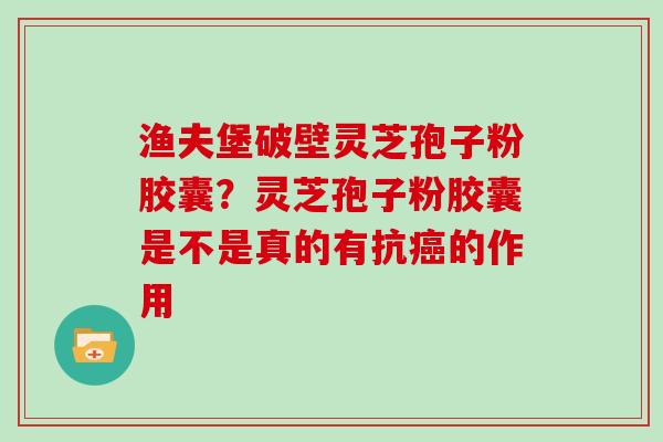 渔夫堡破壁灵芝孢子粉胶囊？灵芝孢子粉胶囊是不是真的有抗的作用