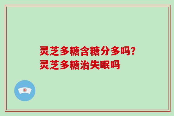 灵芝多糖含糖分多吗?灵芝多糖吗 灵芝多糖含糖分多吗?灵芝多糖吗