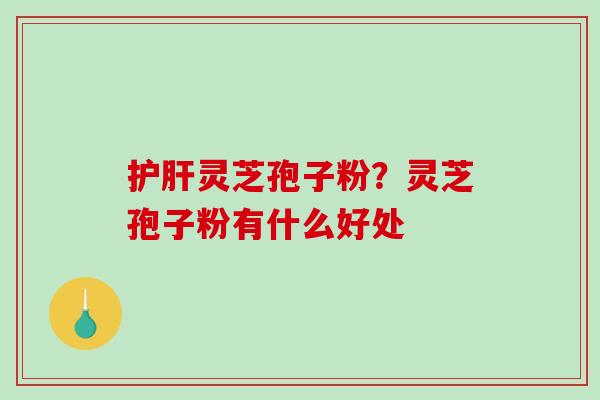 灵芝孢子粉?灵芝孢子粉有什么好处 灵芝孢子粉?灵芝孢子粉有什么好处