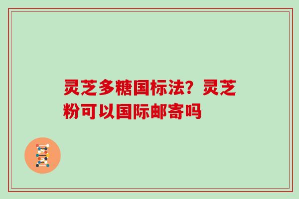 灵芝多糖国标法?灵芝粉可以国际邮寄吗 灵芝多糖国标法?灵芝粉可以国际邮寄吗