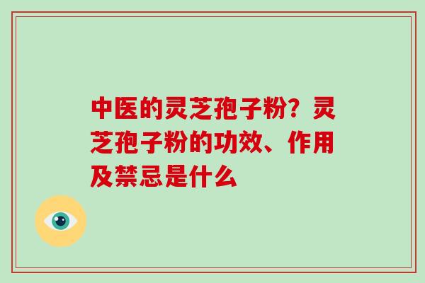 中医的灵芝孢子粉？灵芝孢子粉的功效、作用及禁忌是什么