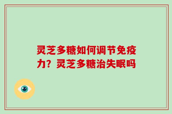灵芝多糖如何调节免疫力？灵芝多糖吗