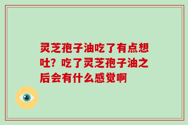 灵芝孢子油吃了有点想吐？吃了灵芝孢子油之后会有什么感觉啊