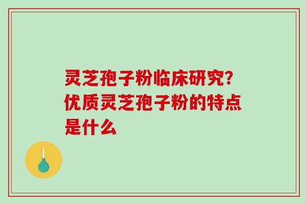 灵芝孢子粉临床研究？优质灵芝孢子粉的特点是什么
