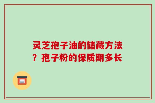 灵芝孢子油的储藏方法？孢子粉的保质期多长