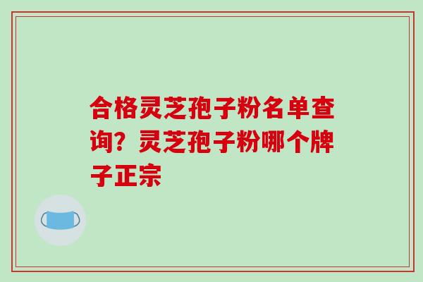 合格灵芝孢子粉名单查询？灵芝孢子粉哪个牌子正宗