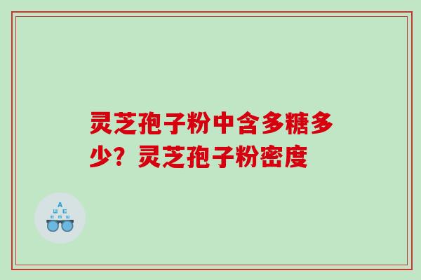 灵芝孢子粉中含多糖多少?灵芝孢子粉密度 灵芝孢子粉中含多糖多少?灵芝孢子粉密度
