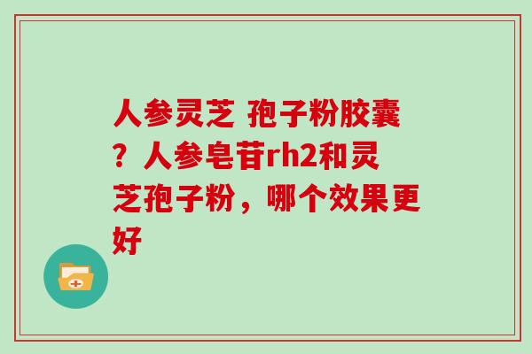 人参灵芝 孢子粉胶囊?人参皂苷rh2和灵芝孢子粉,哪个效果更好 人参灵芝 孢子粉胶囊?人参皂苷rh2和灵芝孢子粉,哪个效果更好