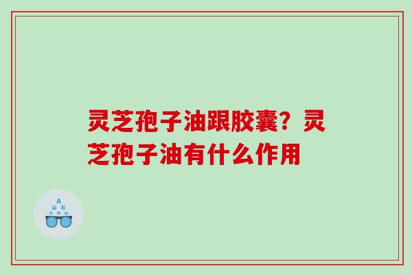 灵芝孢子油跟胶囊?灵芝孢子油有什么作用 灵芝孢子油跟胶囊?灵芝孢子油有什么作用