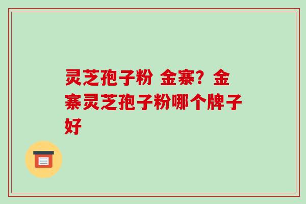 灵芝孢子粉 金寨?金寨灵芝孢子粉哪个牌子好 灵芝孢子粉 金寨?金寨灵芝孢子粉哪个牌子好