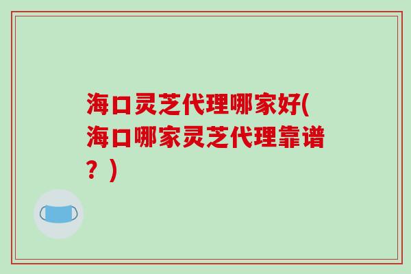 海口灵芝代理哪家好(海口哪家灵芝代理靠谱?) 海口灵芝代理哪家好(海口哪家灵芝代理靠谱?)