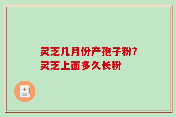 灵芝几月份产孢子粉？灵芝上面多久长粉