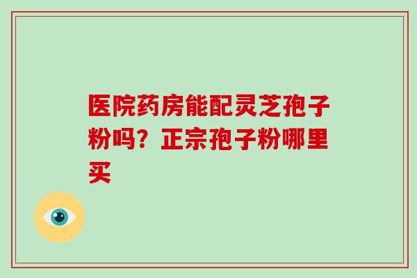 医院药房能配灵芝孢子粉吗？正宗孢子粉哪里买