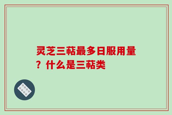 灵芝三萜多日服用量？什么是三萜类