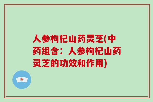 人参枸杞山药灵芝(组合:人参枸杞山药灵芝的功效和作用) 人参枸杞山药灵芝(组合:人参枸杞山药灵芝的功效和作用)