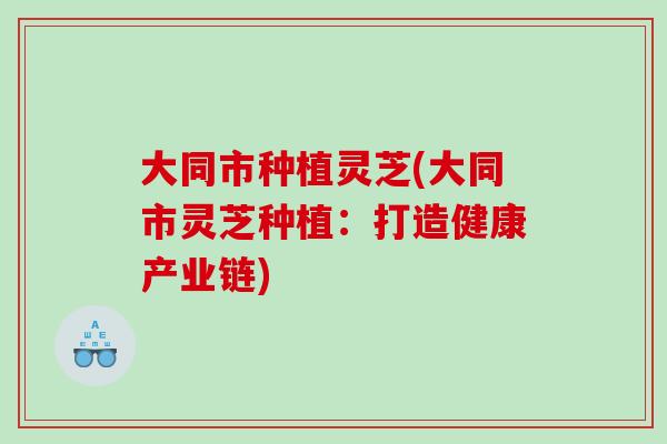 大同市种植灵芝(大同市灵芝种植：打造健康产业链)