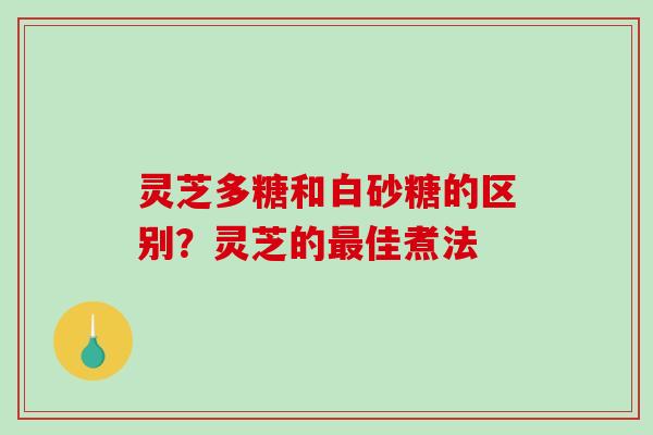 灵芝多糖和白砂糖的区别?灵芝的佳煮法 灵芝多糖和白砂糖的区别?灵芝的佳煮法