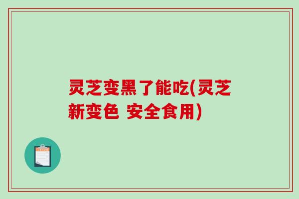 灵芝变黑了能吃(灵芝新变色 安全食用)