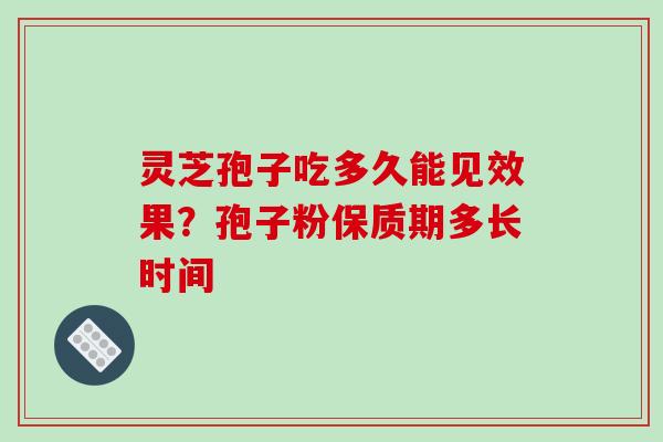 灵芝孢子吃多久能见效果？孢子粉保质期多长时间