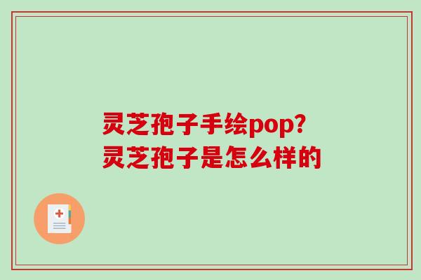 灵芝孢子手绘pop？灵芝孢子是怎么样的