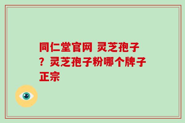 同仁堂官网 灵芝孢子？灵芝孢子粉哪个牌子正宗