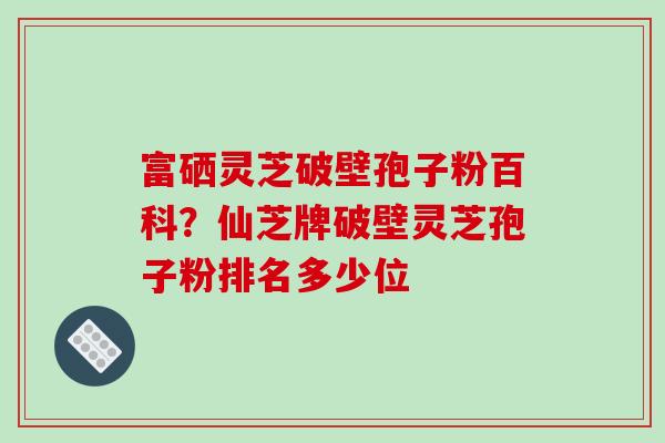 富硒灵芝破壁孢子粉百科？仙芝牌破壁灵芝孢子粉排名多少位