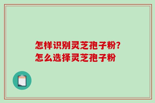 怎样识别灵芝孢子粉？怎么选择灵芝孢子粉