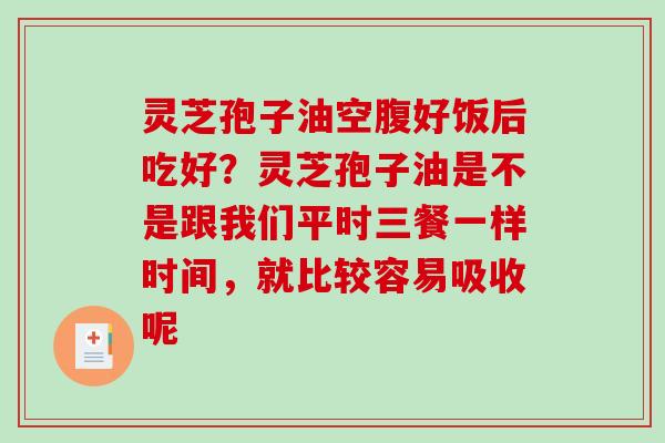灵芝孢子油空腹好饭后吃好？灵芝孢子油是不是跟我们平时三餐一样时间，就比较容易吸收呢
