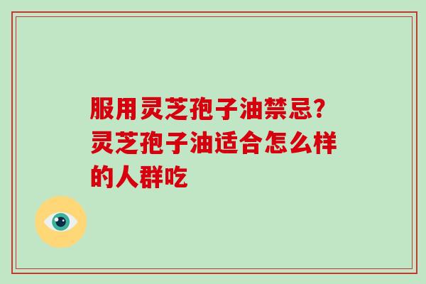 服用灵芝孢子油禁忌？灵芝孢子油适合怎么样的人群吃