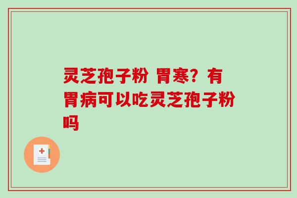 灵芝孢子粉 胃寒？有胃可以吃灵芝孢子粉吗