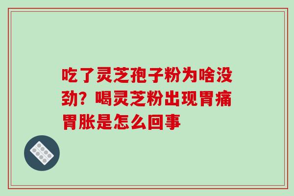 吃了灵芝孢子粉为啥没劲?喝灵芝粉出现胃痛胃胀是怎么回事 吃了灵芝孢子粉为啥没劲?喝灵芝粉出现胃痛胃胀是怎么回事