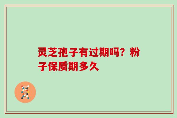 灵芝孢子有过期吗?粉子保质期多久 灵芝孢子有过期吗?粉子保质期多久