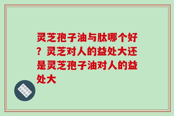 灵芝孢子油与肽哪个好?灵芝对人的益处大还是灵芝孢子油对人的益处大 灵芝孢子油与肽哪个好?灵芝对人的益处大还是灵芝孢子油对人的益处大