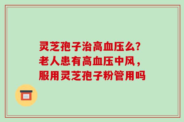 灵芝孢子高么?老人患有高中风,服用灵芝孢子粉管用吗 灵芝孢子高么?老人患有高中风,服用灵芝孢子粉管用吗