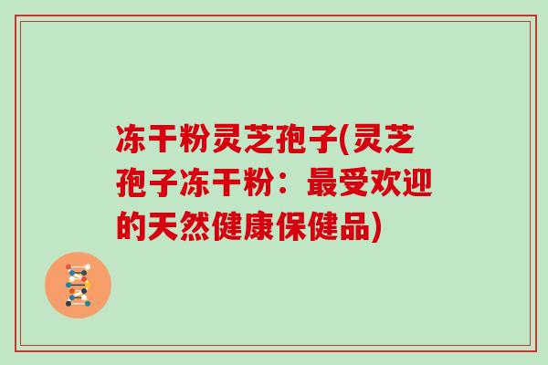 冻干粉灵芝孢子(灵芝孢子冻干粉：受欢迎的天然健康保健品)
