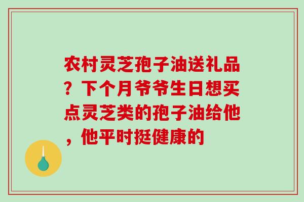 农村灵芝孢子油送礼品？下个月爷爷生日想买点灵芝类的孢子油给他，他平时挺健康的