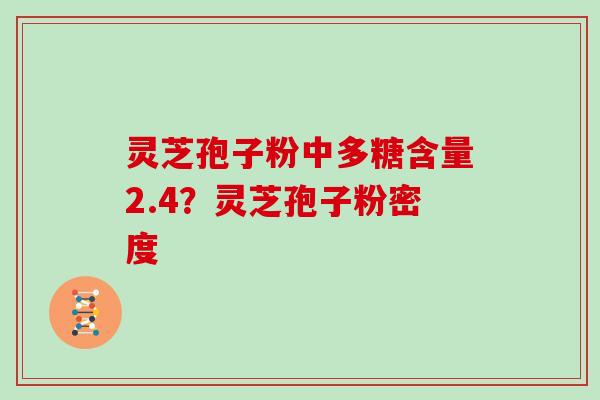 灵芝孢子粉中多糖含量2.4？灵芝孢子粉密度