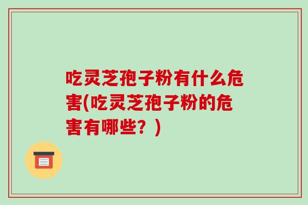 吃灵芝孢子粉有什么危害(吃灵芝孢子粉的危害有哪些？)