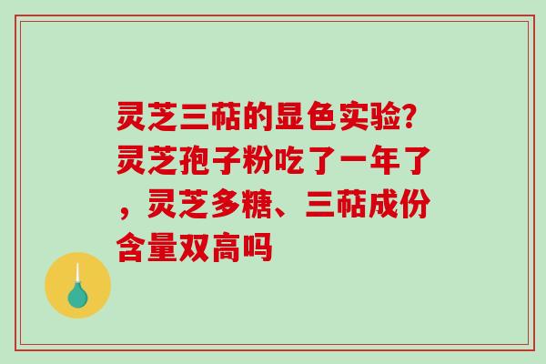 灵芝三萜的显色实验?灵芝孢子粉吃了一年了,灵芝多糖、三萜成份含量双高吗 灵芝三萜的显色实验?灵芝孢子粉吃了一年了,灵芝多糖、三萜成份含量双高吗
