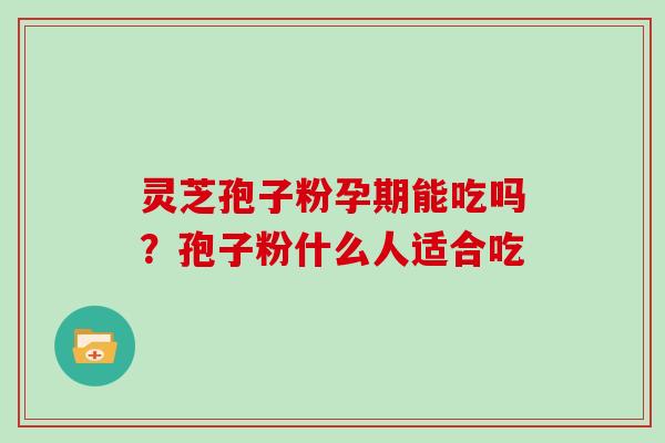 灵芝孢子粉孕期能吃吗?孢子粉什么人适合吃 灵芝孢子粉孕期能吃吗?孢子粉什么人适合吃