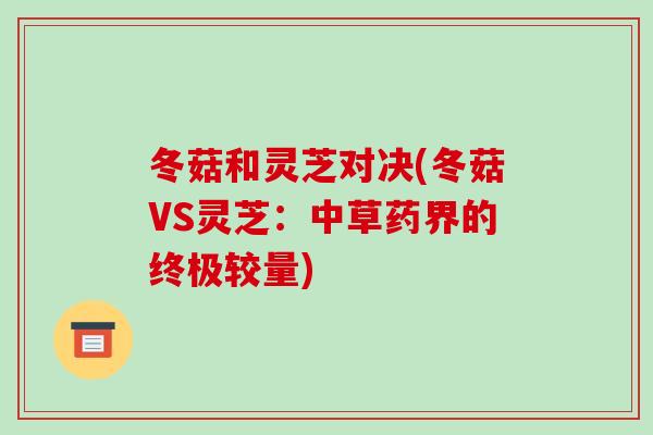 冬菇和灵芝对决(冬菇VS灵芝：中草药界的终极较量)