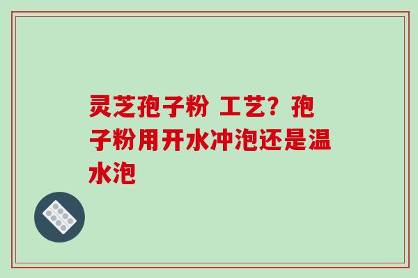 灵芝孢子粉 工艺?孢子粉用开水冲泡还是温水泡 灵芝孢子粉 工艺?孢子粉用开水冲泡还是温水泡